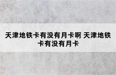 天津地铁卡有没有月卡啊 天津地铁卡有没有月卡